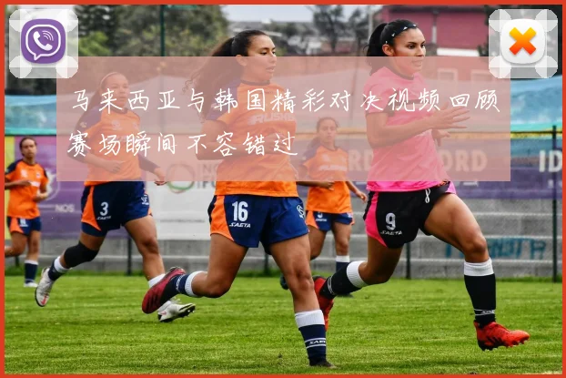 马来西亚与韩国精彩对决视频回顾赛场瞬间不容错过