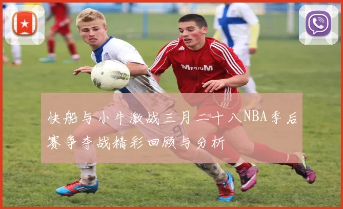 快船与小牛激战三月二十八NBA季后赛争夺战精彩回顾与分析