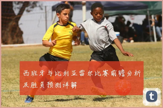 西班牙与比利亚雷尔比赛前瞻分析及胜负预测详解
