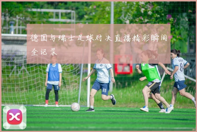 德国与瑞士足球对决直播精彩瞬间全记录
