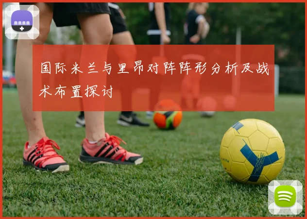 国际米兰与里昂对阵阵形分析及战术布置探讨