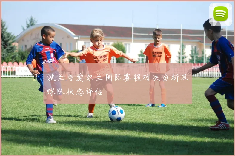 波兰与爱尔兰国际赛程对决分析及球队状态评估
