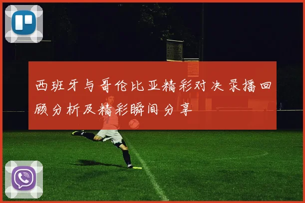 西班牙与哥伦比亚精彩对决录播回顾分析及精彩瞬间分享