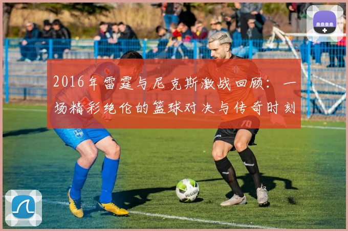 2016年雷霆与尼克斯激战回顾：一场精彩绝伦的篮球对决与传奇时刻