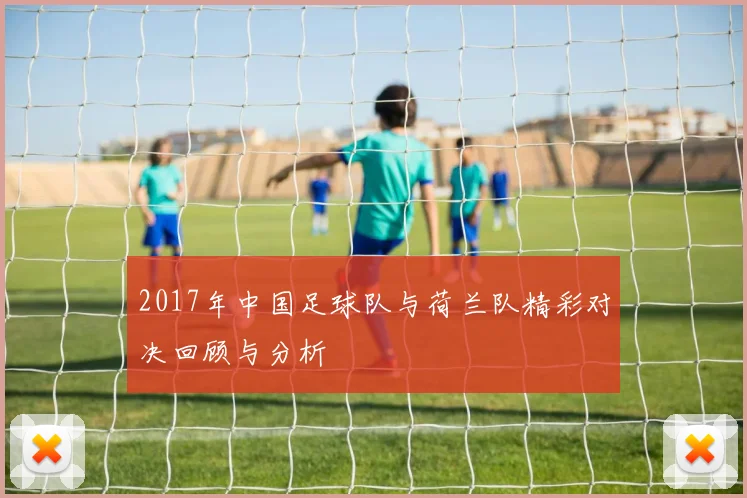 2017年中国足球队与荷兰队精彩对决回顾与分析